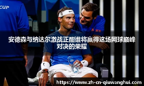 安德森与纳达尔激战正酣谁将赢得这场网球巅峰对决的荣耀